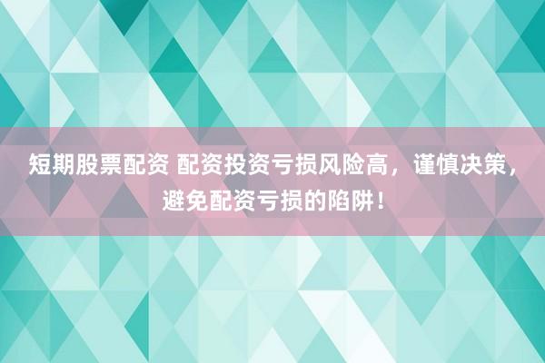 短期股票配资 配资投资亏损风险高，谨慎决策，避免配资亏损的陷阱！