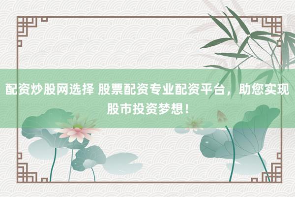 配资炒股网选择 股票配资专业配资平台，助您实现股市投资梦想！