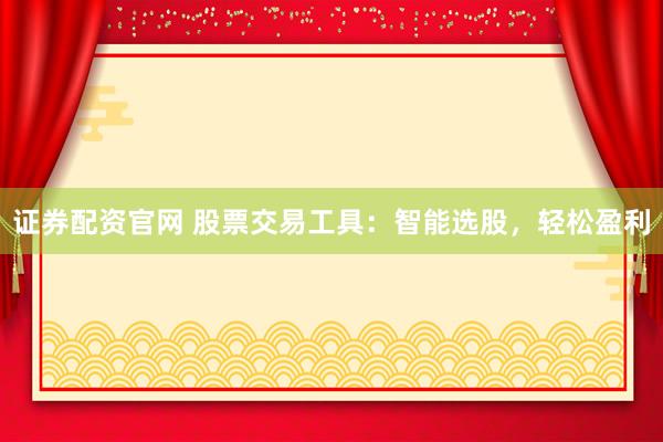 证券配资官网 股票交易工具：智能选股，轻松盈利