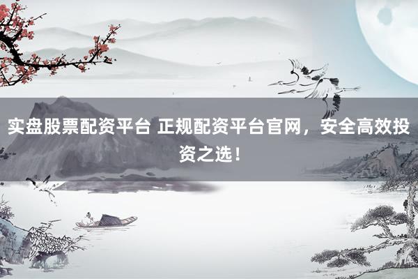 实盘股票配资平台 正规配资平台官网，安全高效投资之选！