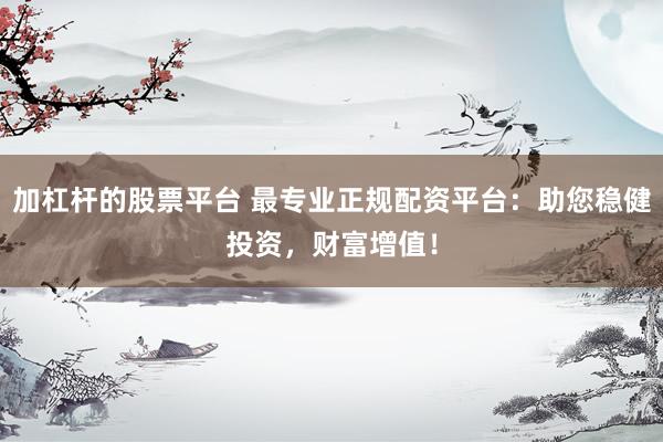 加杠杆的股票平台 最专业正规配资平台：助您稳健投资，财富增值！