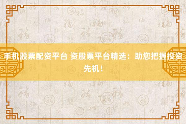 手机股票配资平台 资股票平台精选：助您把握投资先机！