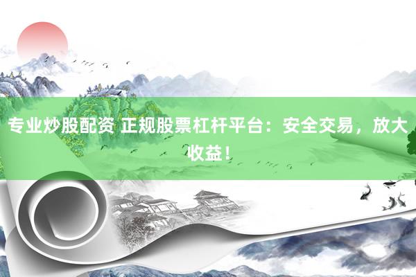 专业炒股配资 正规股票杠杆平台：安全交易，放大收益！