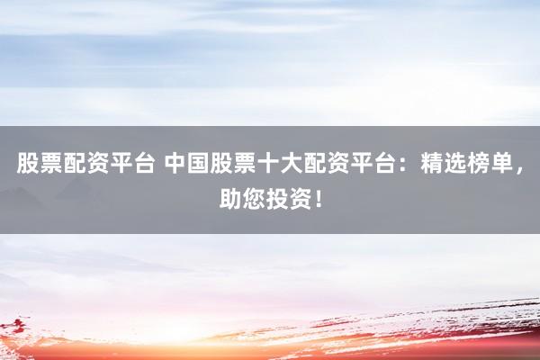 股票配资平台 中国股票十大配资平台：精选榜单，助您投资！