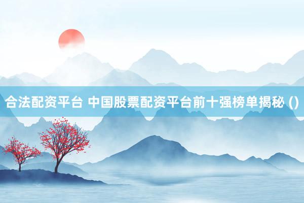合法配资平台 中国股票配资平台前十强榜单揭秘 ()