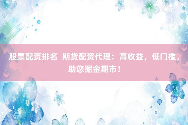 股票配资排名  期货配资代理：高收益，低门槛，助您掘金期市！