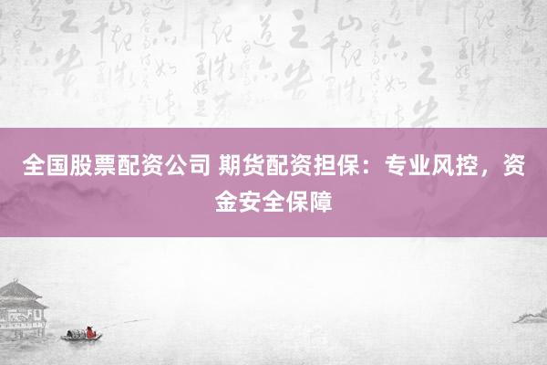全国股票配资公司 期货配资担保：专业风控，资金安全保障
