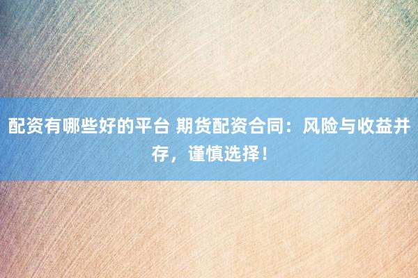 配资有哪些好的平台 期货配资合同：风险与收益并存，谨慎选择！