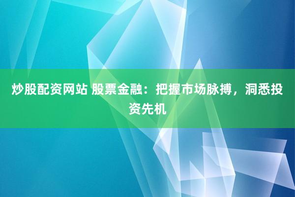 炒股配资网站 股票金融：把握市场脉搏，洞悉投资先机