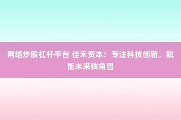 网络炒股杠杆平台 佳禾资本：专注科技创新，赋能未来独角兽
