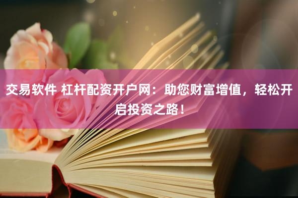 交易软件 杠杆配资开户网：助您财富增值，轻松开启投资之路！