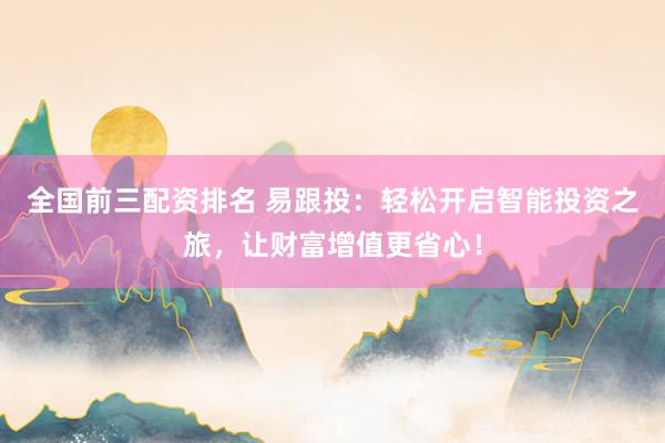 全国前三配资排名 易跟投：轻松开启智能投资之旅，让财富增值更省心！