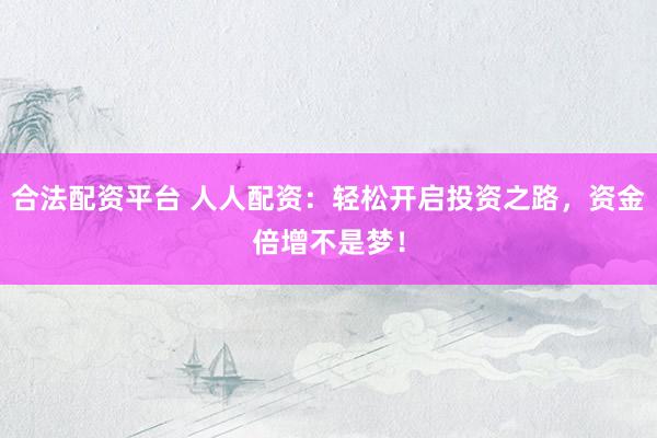 合法配资平台 人人配资：轻松开启投资之路，资金倍增不是梦！