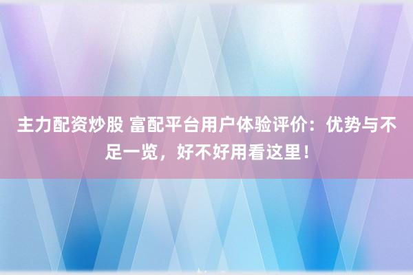 主力配资炒股 富配平台用户体验评价：优势与不足一览，好不好用看这里！