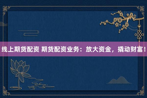 线上期货配资 期货配资业务：放大资金，撬动财富！