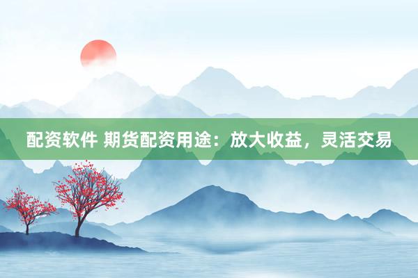 配资软件 期货配资用途：放大收益，灵活交易