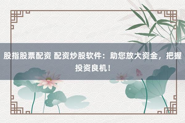 股指股票配资 配资炒股软件：助您放大资金，把握投资良机！