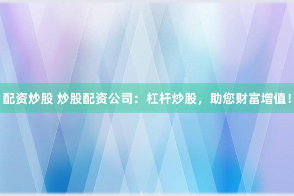 配资炒股 炒股配资公司：杠杆炒股，助您财富增值！