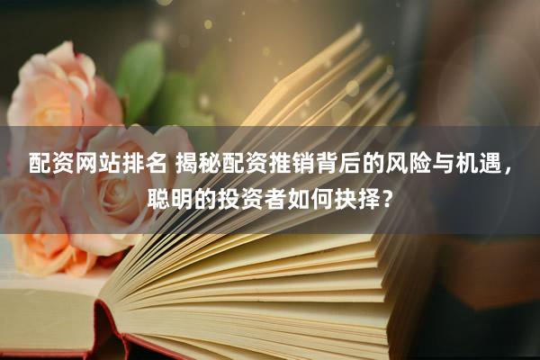 配资网站排名 揭秘配资推销背后的风险与机遇，聪明的投资者如何抉择？