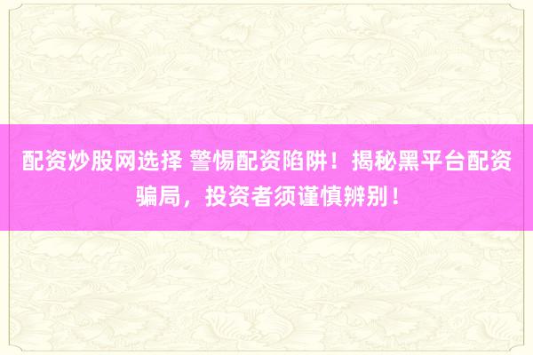 配资炒股网选择 警惕配资陷阱！揭秘黑平台配资骗局，投资者须谨慎辨别！