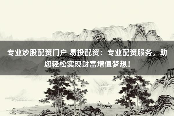 专业炒股配资门户 易投配资：专业配资服务，助您轻松实现财富增值梦想！