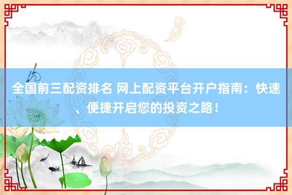 全国前三配资排名 网上配资平台开户指南：快速、便捷开启您的投资之路！