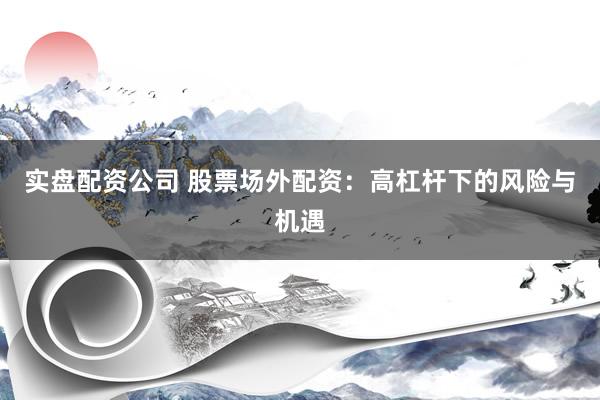 实盘配资公司 股票场外配资：高杠杆下的风险与机遇