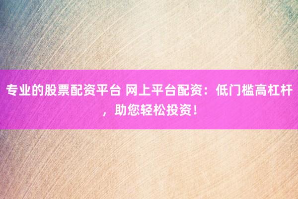 专业的股票配资平台 网上平台配资：低门槛高杠杆，助您轻松投资！