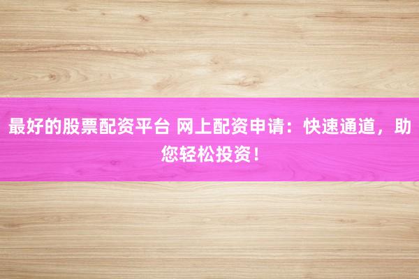 最好的股票配资平台 网上配资申请：快速通道，助您轻松投资！