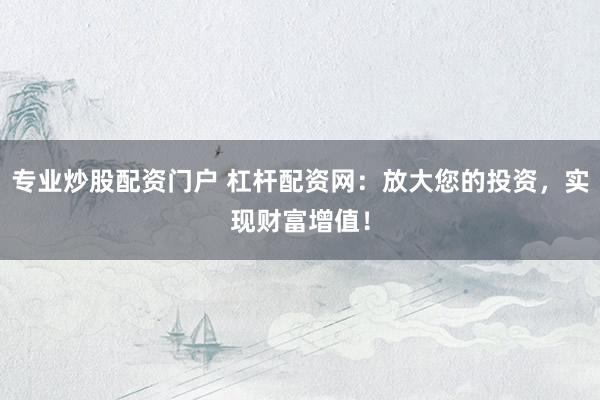 专业炒股配资门户 杠杆配资网：放大您的投资，实现财富增值！