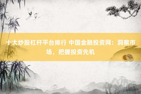 十大炒股杠杆平台排行 中国金融投资网：洞察市场，把握投资先机