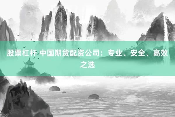 股票杠杆 中国期货配资公司:专业、安全、高效之选