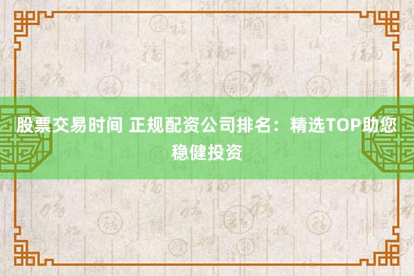 股票交易时间 正规配资公司排名：精选TOP助您稳健投资