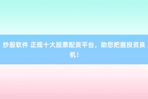 炒股软件 正规十大股票配资平台，助您把握投资良机！