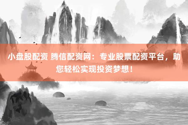 小盘股配资 腾信配资网：专业股票配资平台，助您轻松实现投资梦想！