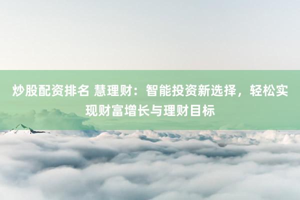 炒股配资排名 慧理财：智能投资新选择，轻松实现财富增长与理财目标