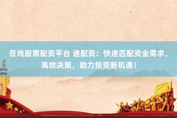 在线股票配资平台 速配资：快速匹配资金需求，高效决策，助力投资新机遇！
