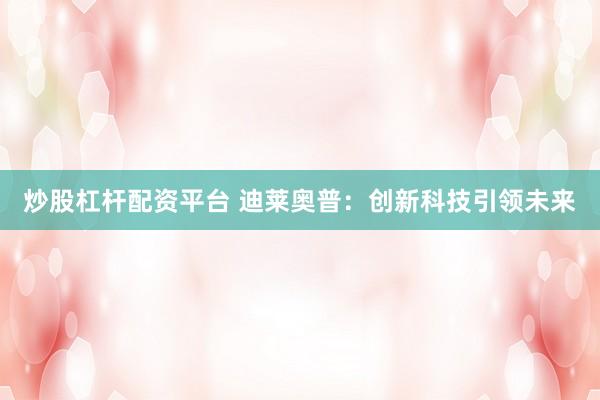 炒股杠杆配资平台 迪莱奥普：创新科技引领未来