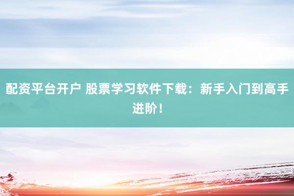 配资平台开户 股票学习软件下载：新手入门到高手进阶！