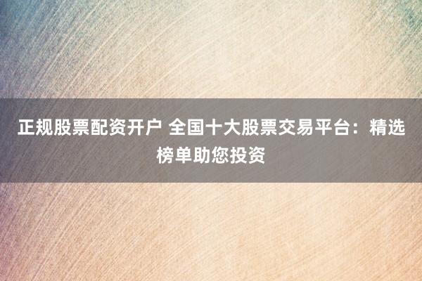 正规股票配资开户 全国十大股票交易平台：精选榜单助您投资