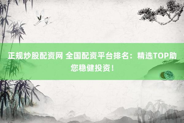 正规炒股配资网 全国配资平台排名:精选TOP助您稳健投资!