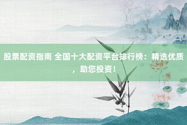 股票配资指南 全国十大配资平台排行榜：精选优质，助您投资！