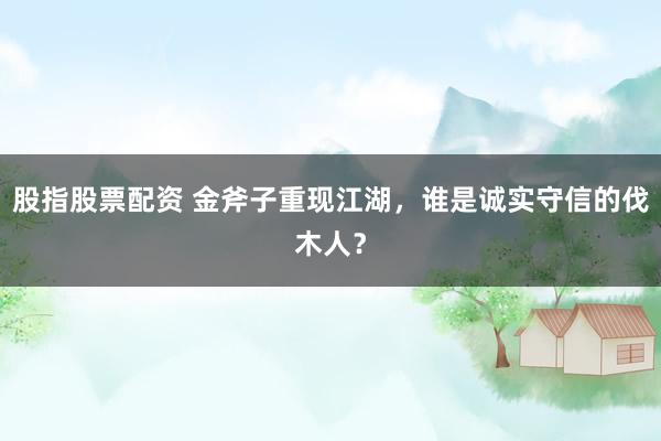 股指股票配资 金斧子重现江湖，谁是诚实守信的伐木人？