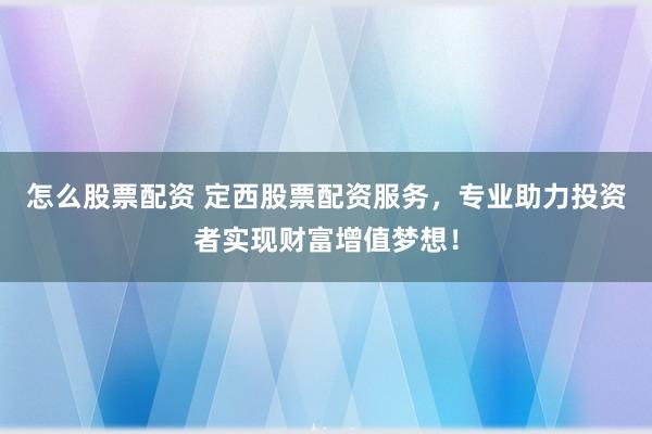 怎么股票配资 定西股票配资服务,专业助力投资者实现财富增值梦想!