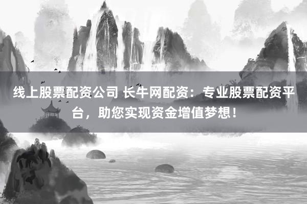 线上股票配资公司 长牛网配资：专业股票配资平台，助您实现资金增值梦想！