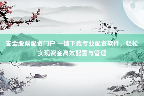 安全股票配资门户 一键下载专业配资软件,轻松实现资金高效配置与管理